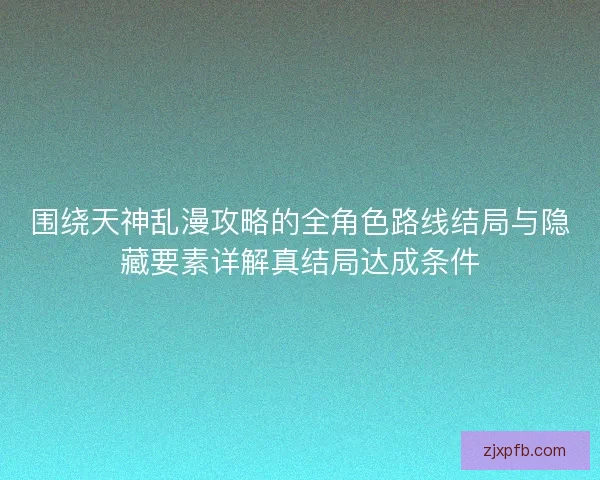 围绕天神乱漫攻略的全角色路线结局与隐藏要素详解真结局达成条件