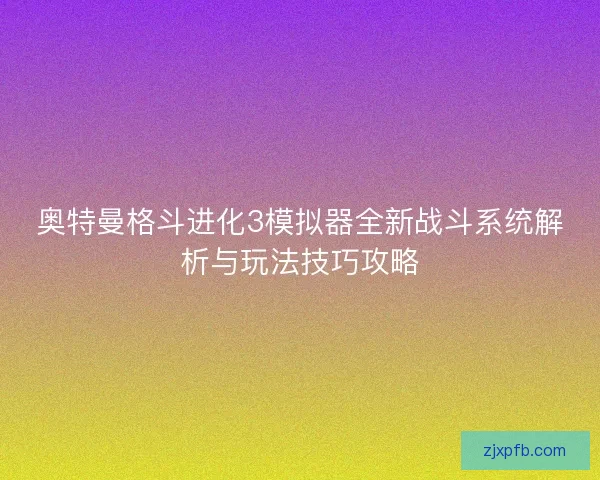 奥特曼格斗进化3模拟器全新战斗系统解析与玩法技巧攻略