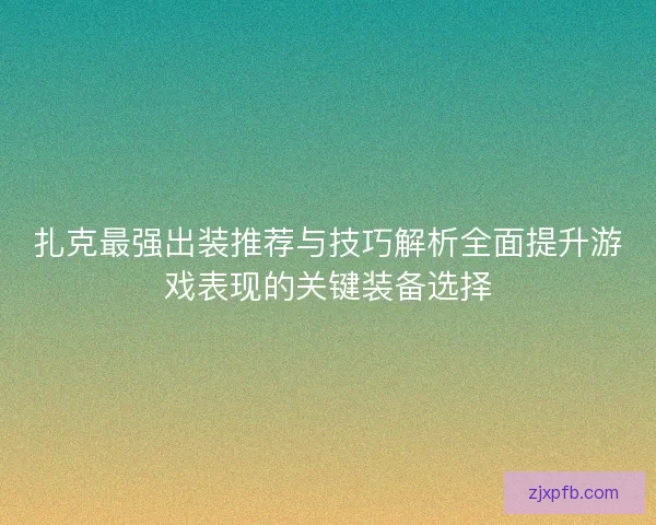 扎克最强出装推荐与技巧解析全面提升游戏表现的关键装备选择