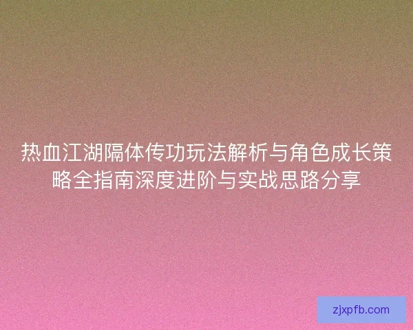 热血江湖隔体传功玩法解析与角色成长策略全指南深度进阶与实战思路分享