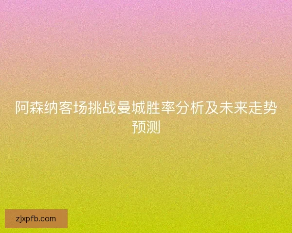 阿森纳客场挑战曼城胜率分析及未来走势预测